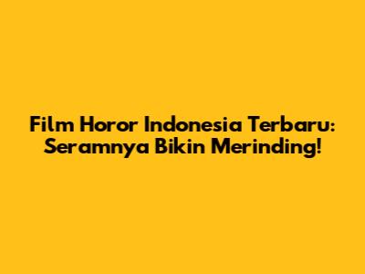 Film Horor Indonesia Terbaru: Seramnya Bikin Merinding!