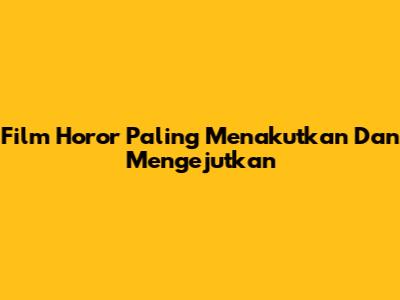 Film Horor Paling Menakutkan Dan Mengejutkan