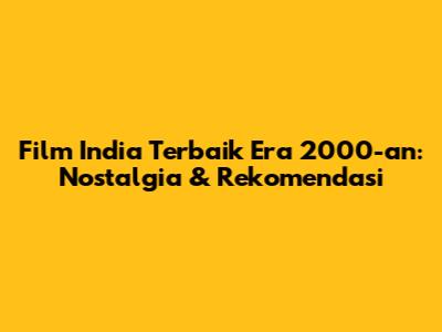 Film India Terbaik Era 2000-an: Nostalgia & Rekomendasi