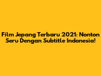 Film Jepang Terbaru 2021: Nonton Seru Dengan Subtitle Indonesia!
