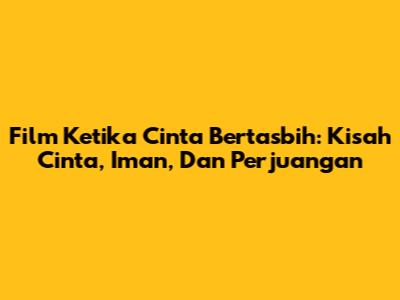 Film Ketika Cinta Bertasbih: Kisah Cinta, Iman, Dan Perjuangan