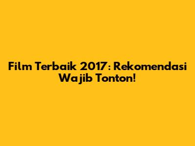 Film Terbaik 2017: Rekomendasi Wajib Tonton!