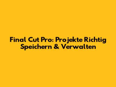 Final Cut Pro: Projekte Richtig Speichern & Verwalten