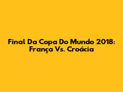 Final Da Copa Do Mundo 2018: França Vs. Croácia