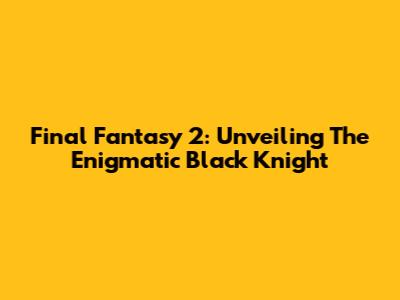 Final Fantasy 2: Unveiling The Enigmatic Black Knight