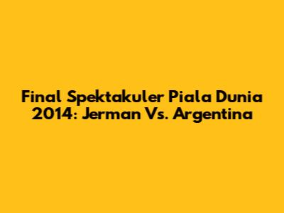 Final Spektakuler Piala Dunia 2014: Jerman Vs. Argentina