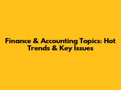 Finance & Accounting Topics: Hot Trends & Key Issues