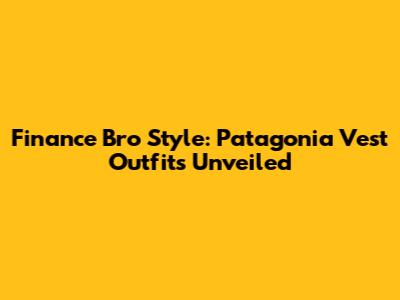 Finance Bro Style: Patagonia Vest Outfits Unveiled