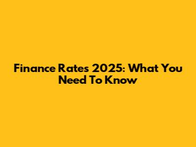 Finance Rates 2025: What You Need To Know