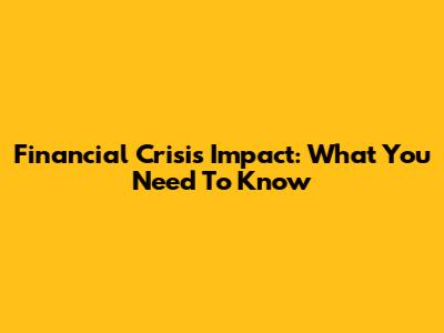 Financial Crisis Impact: What You Need To Know