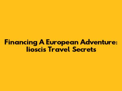 Financing A European Adventure: Iiosci's Travel Secrets