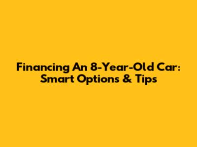 Financing An 8-Year-Old Car: Smart Options & Tips