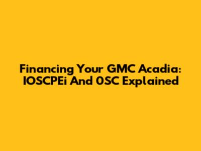Financing Your GMC Acadia: IOSCPEi And 0SC Explained