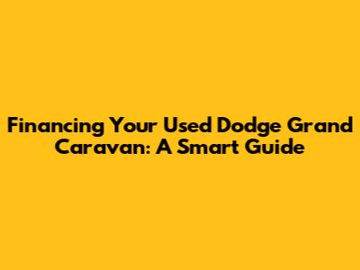 Financing Your Used Dodge Grand Caravan: A Smart Guide