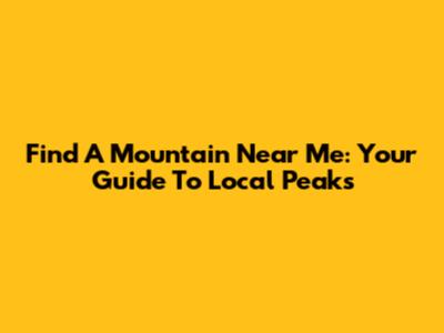 Find A Mountain Near Me: Your Guide To Local Peaks