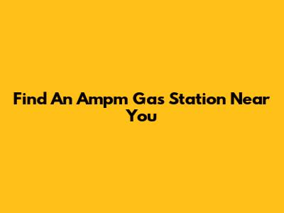 Find An Ampm Gas Station Near You