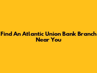 Find An Atlantic Union Bank Branch Near You