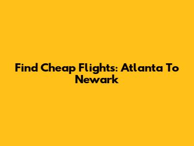 Find Cheap Flights: Atlanta To Newark