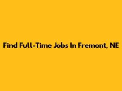 Find Full-Time Jobs In Fremont, NE