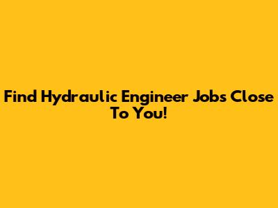 Find Hydraulic Engineer Jobs Close To You!