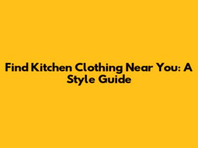 Find Kitchen Clothing Near You: A Style Guide