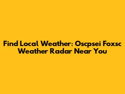Find Local Weather: Oscpsei Foxsc Weather Radar Near You