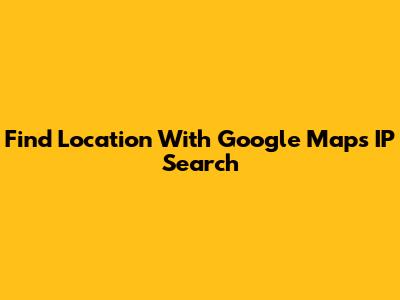 Find Location With Google Maps IP Search