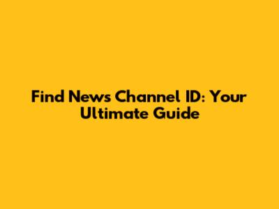 Find News Channel ID: Your Ultimate Guide
