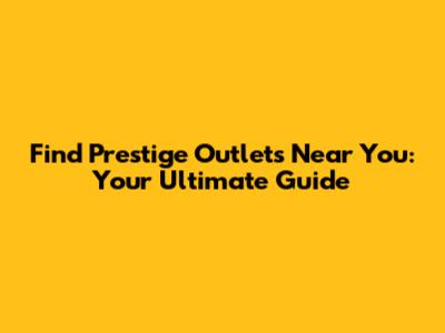 Find Prestige Outlets Near You: Your Ultimate Guide