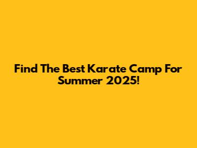 Find The Best Karate Camp For Summer 2025!