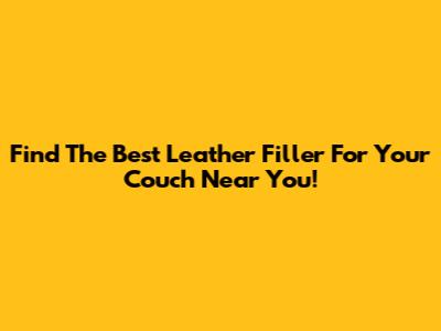 Find The Best Leather Filler For Your Couch Near You!