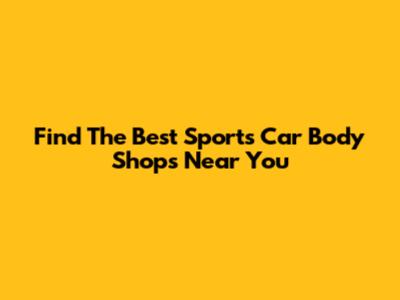 Find The Best Sports Car Body Shops Near You