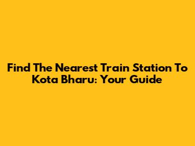 Find The Nearest Train Station To Kota Bharu: Your Guide