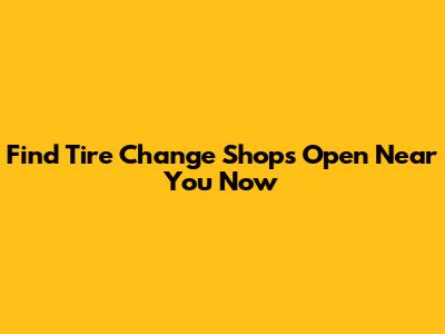 Find Tire Change Shops Open Near You Now