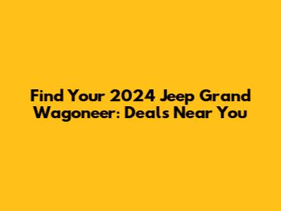 Find Your 2024 Jeep Grand Wagoneer: Deals Near You