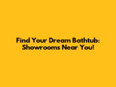 Find Your Dream Bathtub: Showrooms Near You!