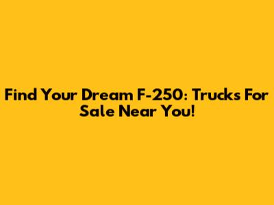 Find Your Dream F-250: Trucks For Sale Near You!