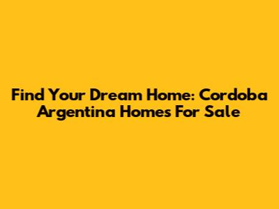 Find Your Dream Home: Cordoba Argentina Homes For Sale