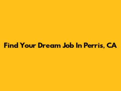Find Your Dream Job In Perris, CA