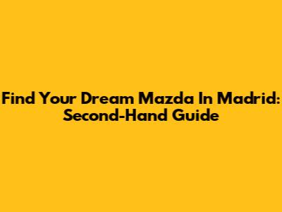 Find Your Dream Mazda In Madrid: Second-Hand Guide