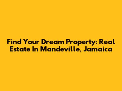 Find Your Dream Property: Real Estate In Mandeville, Jamaica
