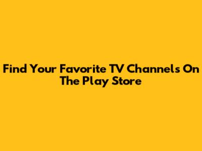 Find Your Favorite TV Channels On The Play Store