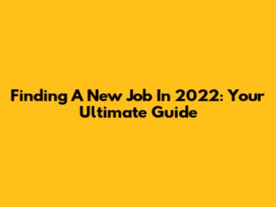 Finding A New Job In 2022: Your Ultimate Guide