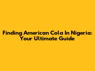 Finding American Cola In Nigeria: Your Ultimate Guide