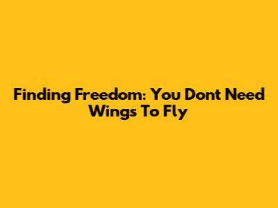 Finding Freedom: You Don't Need Wings To Fly