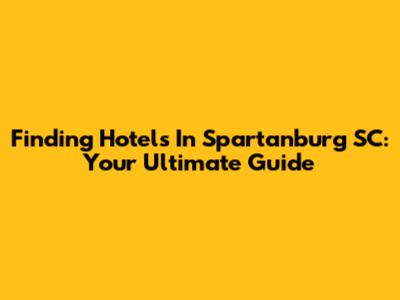 Finding Hotels In Spartanburg SC: Your Ultimate Guide