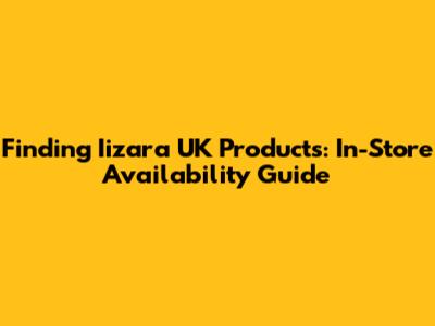 Finding Iizara UK Products: In-Store Availability Guide