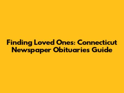 Finding Loved Ones: Connecticut Newspaper Obituaries Guide