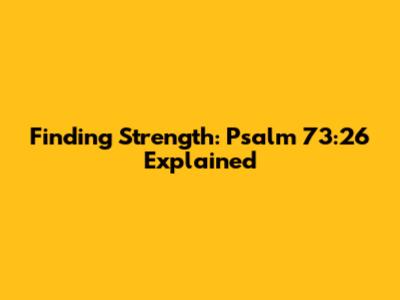 Finding Strength: Psalm 73:26 Explained