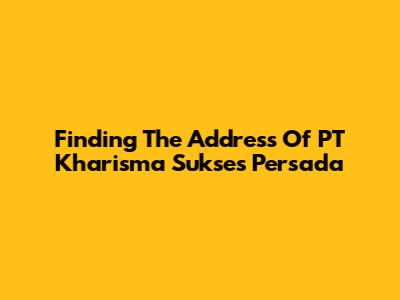 Finding The Address Of PT Kharisma Sukses Persada